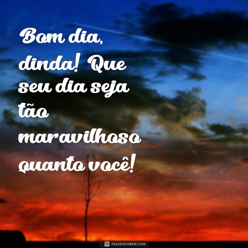 bom dia dinda Bom dia, dinda! Que seu dia seja tão maravilhoso quanto você!