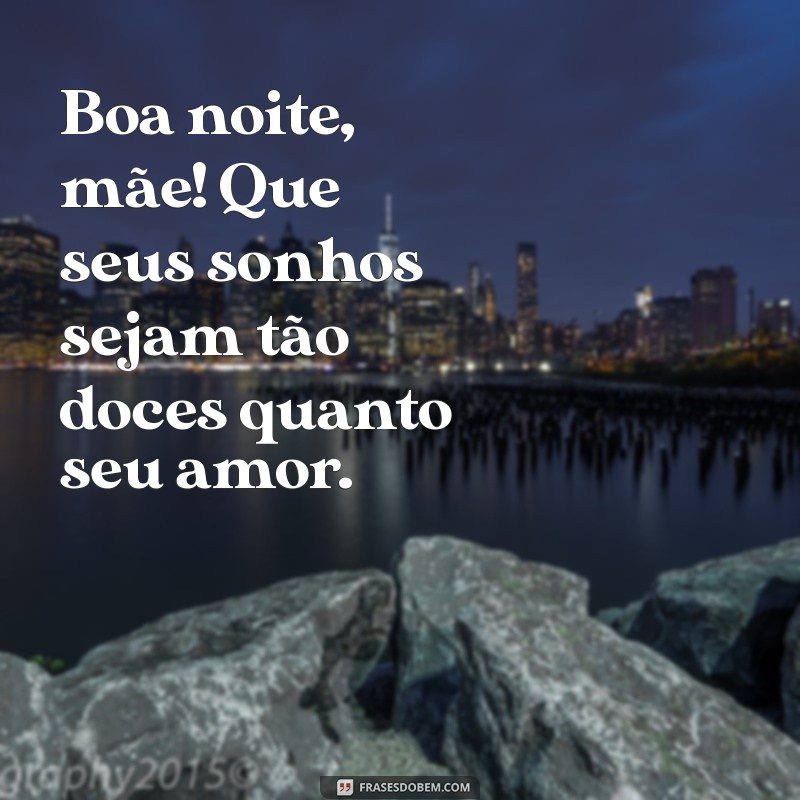 boa noite mãe Boa noite, mãe! Que seus sonhos sejam tão doces quanto seu amor.