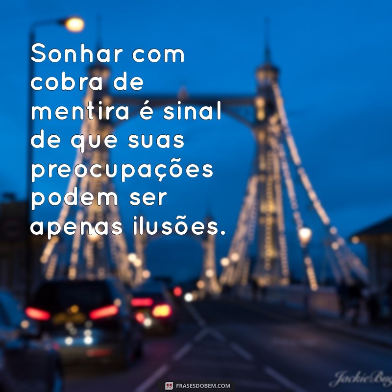 sonhar com cobra de mentira Sonhar com cobra de mentira é sinal de que suas preocupações podem ser apenas ilusões.