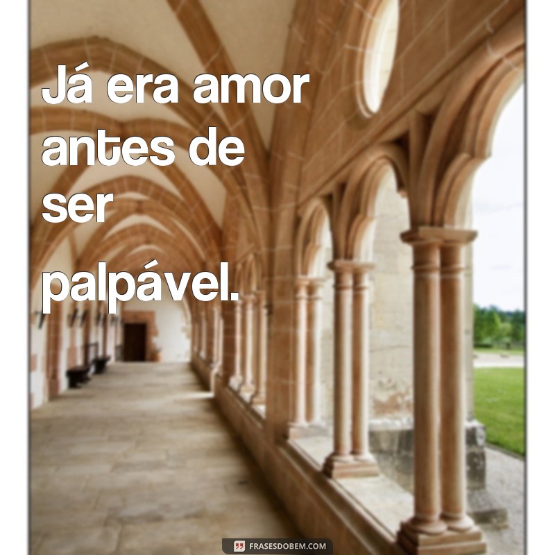 frases já era amor antes de ser Já era amor antes de ser palpável.