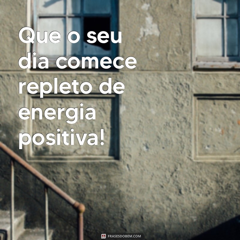 te desejo um bom dia Que o seu dia comece repleto de energia positiva!