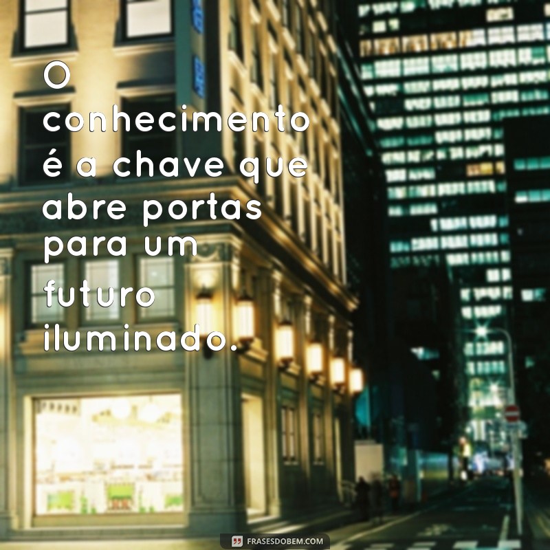 mensagem sobre estudo e conhecimento O conhecimento é a chave que abre portas para um futuro iluminado.