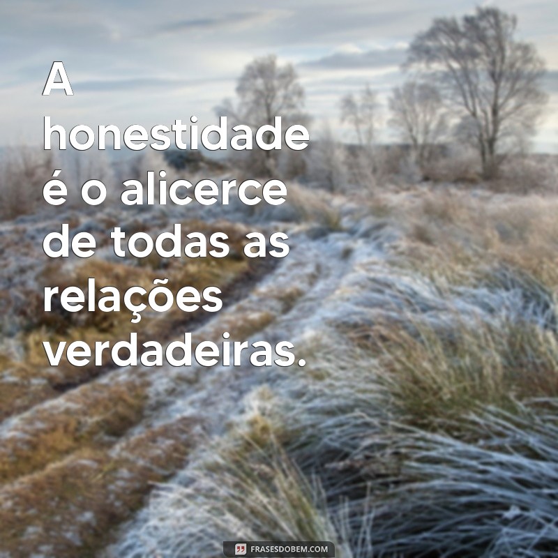 mensagem de valores e princípios A honestidade é o alicerce de todas as relações verdadeiras.