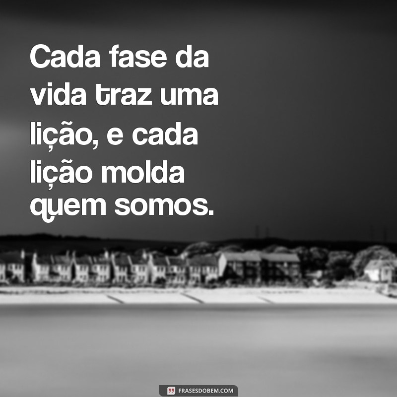 fases da vida reflexão Cada fase da vida traz uma lição, e cada lição molda quem somos.