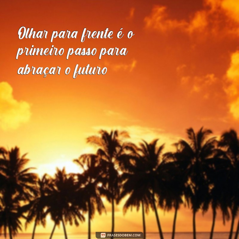 frases sobre olhar para frente Olhar para frente é o primeiro passo para abraçar o futuro.