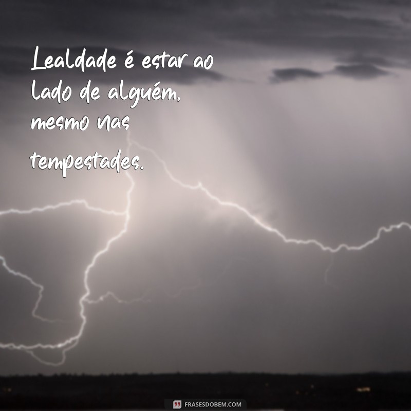 oq é lealdade Lealdade é estar ao lado de alguém, mesmo nas tempestades.