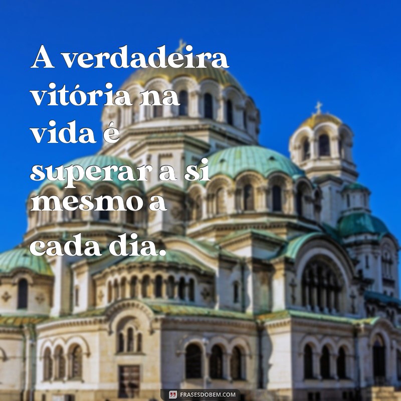 frases vitoria na vida A verdadeira vitória na vida é superar a si mesmo a cada dia.