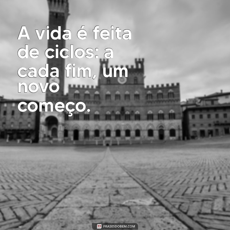 a vida é feita de ciclos A vida é feita de ciclos: a cada fim, um novo começo.