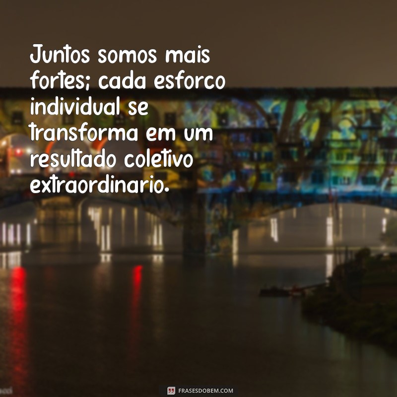 mensagens de união em equipe Juntos somos mais fortes; cada esforço individual se transforma em um resultado coletivo extraordinário.