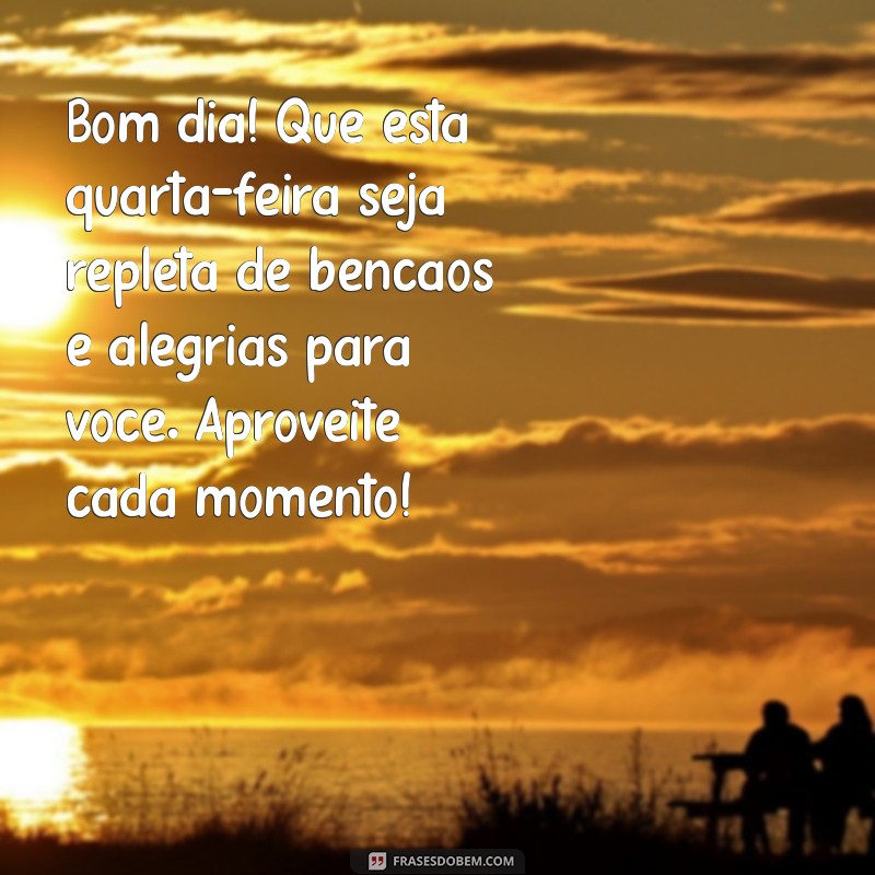 mensagem de bom dia feliz quarta-feira abençoada Bom dia! Que esta quarta-feira seja repleta de bênçãos e alegrias para você. Aproveite cada momento!