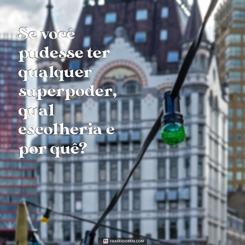 perguntas curiosas para fazer Se você pudesse ter qualquer superpoder, qual escolheria e por quê?