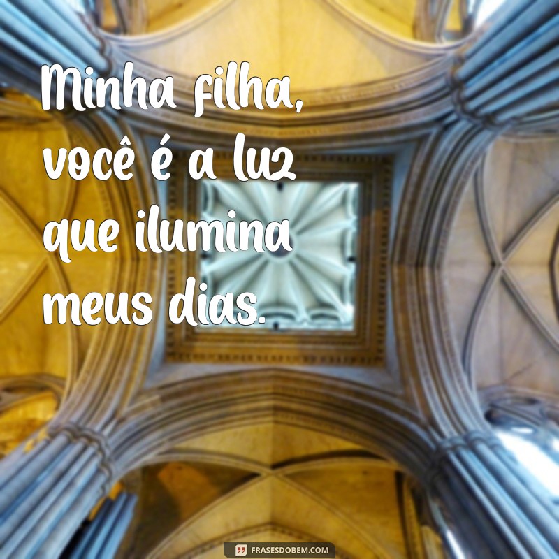 minha filha frases Minha filha, você é a luz que ilumina meus dias.