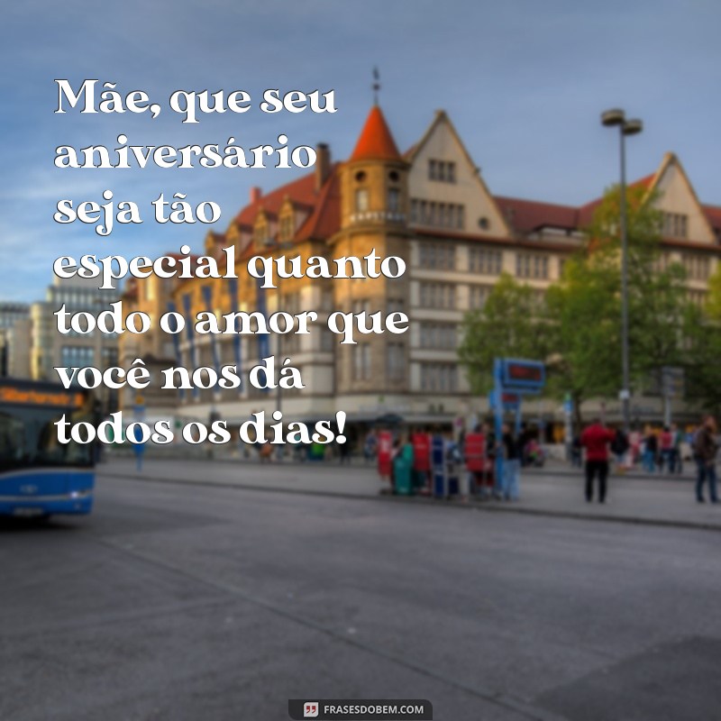 frases de feliz aniversário pra mãe Mãe, que seu aniversário seja tão especial quanto todo o amor que você nos dá todos os dias!