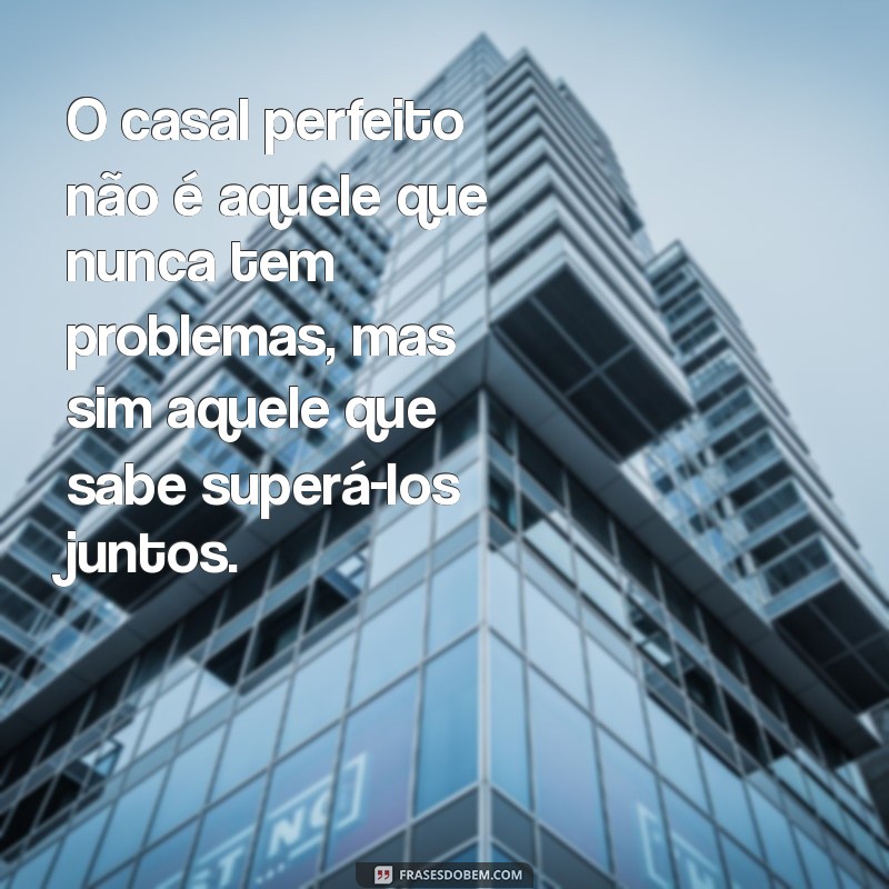 o casal perfeito não é aquele que nunca tem problemas O casal perfeito não é aquele que nunca tem problemas, mas sim aquele que sabe superá-los juntos.