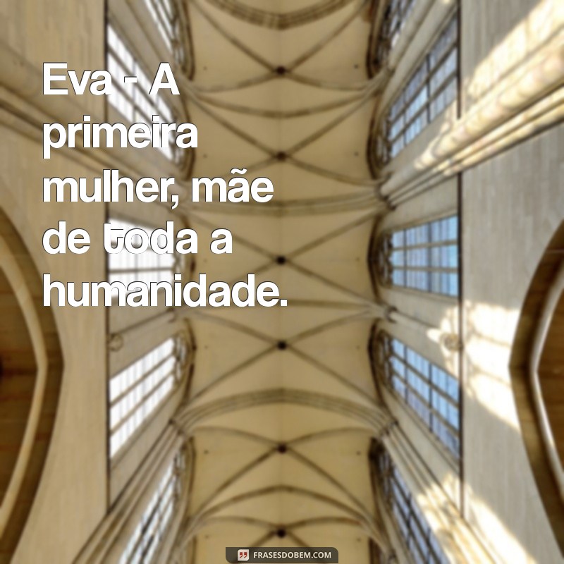 mulheres da bíblia Eva - A primeira mulher, mãe de toda a humanidade.