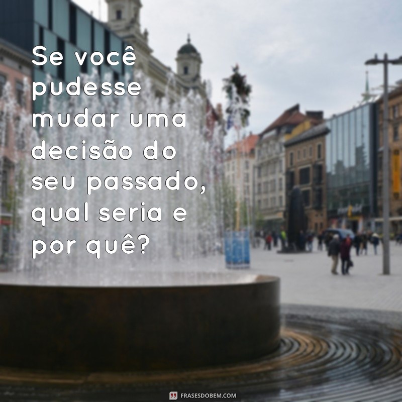 perguntas pesadas 18 whatsapp Se você pudesse mudar uma decisão do seu passado, qual seria e por quê?