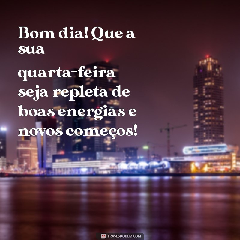 mensagem de bom dia e boa quarta feira Bom dia! Que a sua quarta-feira seja repleta de boas energias e novos começos!