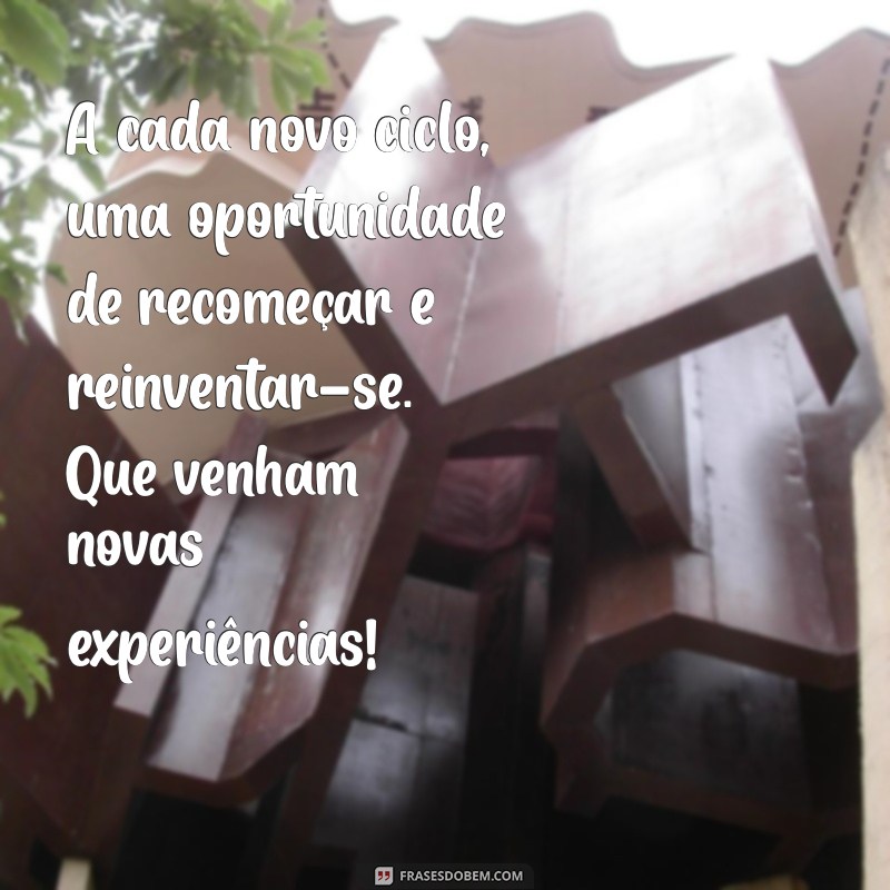 texto sobre novo ciclo A cada novo ciclo, uma oportunidade de recomeçar e reinventar-se. Que venham novas experiências!