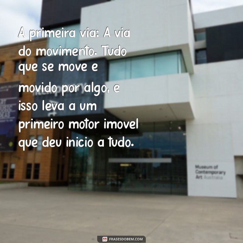 5 vias de tomás de aquino A primeira via: A via do movimento. Tudo que se move é movido por algo, e isso leva a um primeiro motor imóvel que deu início a tudo.