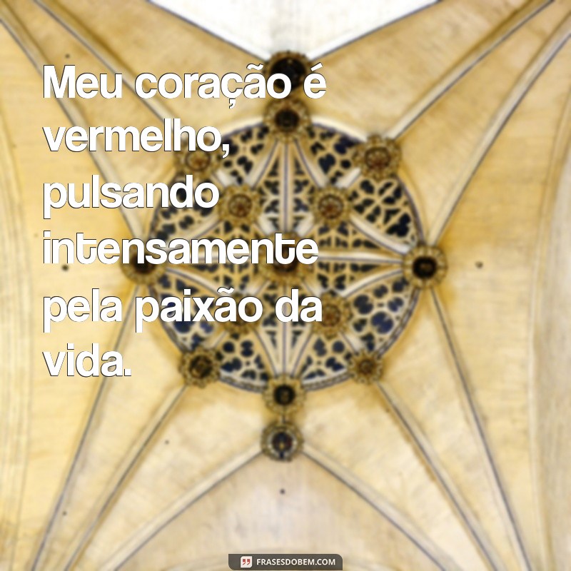 meu coração é vermelho Meu coração é vermelho, pulsando intensamente pela paixão da vida.