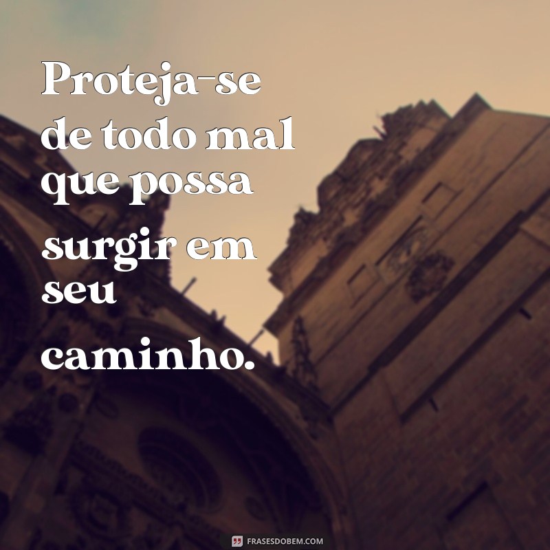 proteja de todo mal Proteja-se de todo mal que possa surgir em seu caminho.