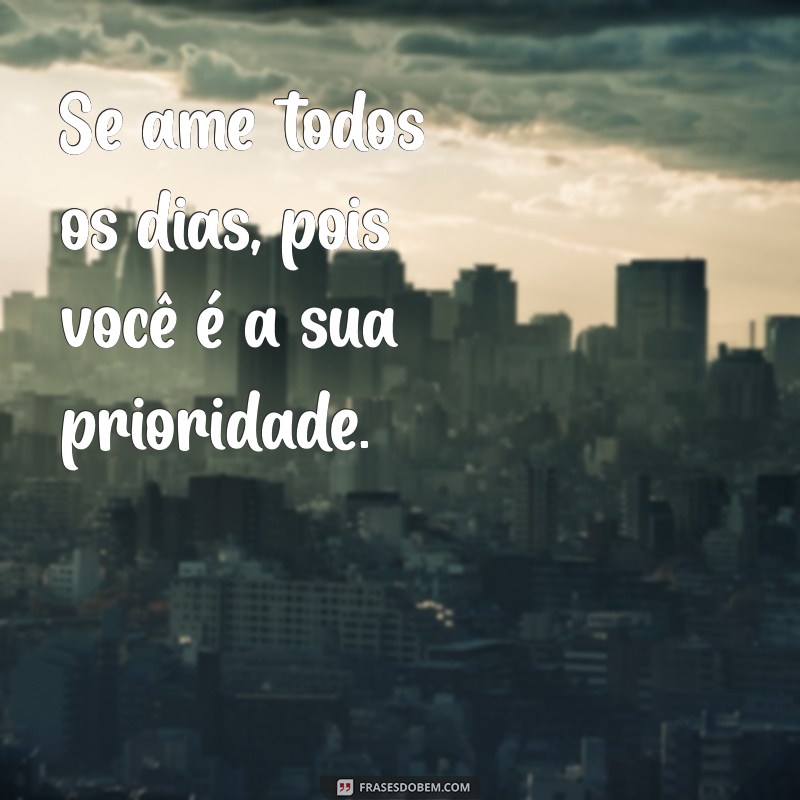 se ame todos os dias Se ame todos os dias, pois você é a sua prioridade.