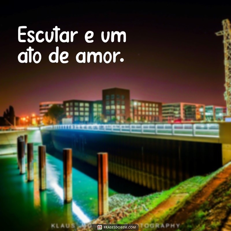 escutar Escutar é um ato de amor.