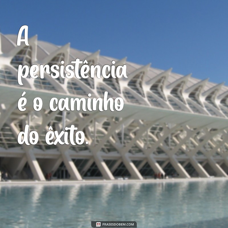 frases para nao desistir A persistência é o caminho do êxito.