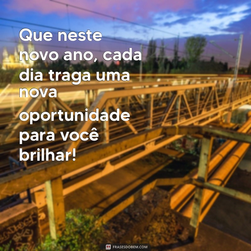 mensagem virada de ano Que neste novo ano, cada dia traga uma nova oportunidade para você brilhar!