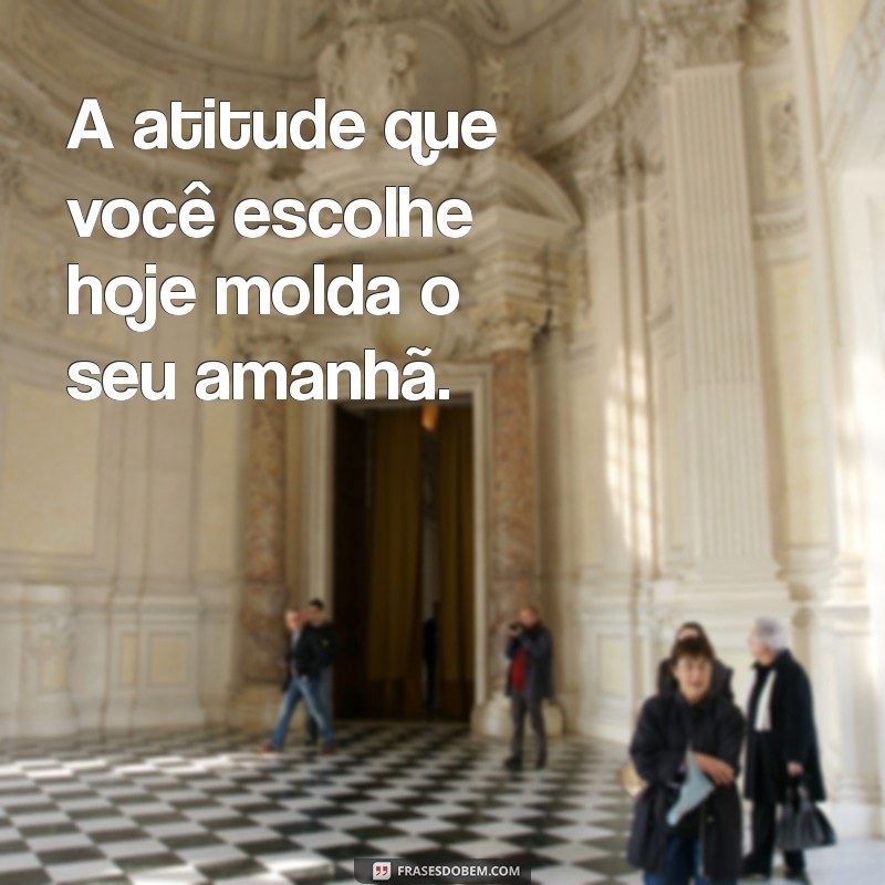 atitude frases A atitude que você escolhe hoje molda o seu amanhã.