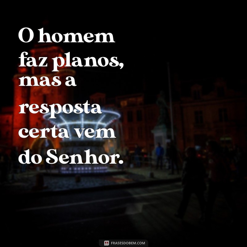 o homem faz planos mas a resposta certa vem do senhor O homem faz planos, mas a resposta certa vem do Senhor.