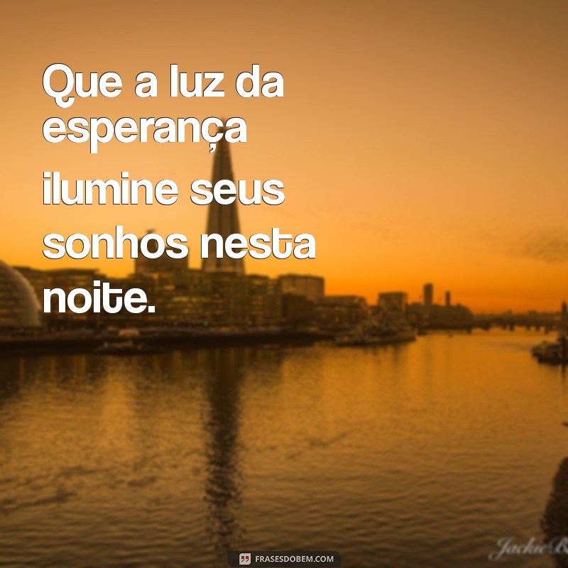 boa noite de luz e esperança Que a luz da esperança ilumine seus sonhos nesta noite.