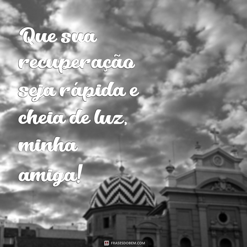 frases de melhoras para amiga doente Que sua recuperação seja rápida e cheia de luz, minha amiga!