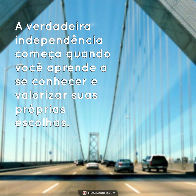 frases sobre independência A verdadeira independência começa quando você aprende a se conhecer e valorizar suas próprias escolhas.