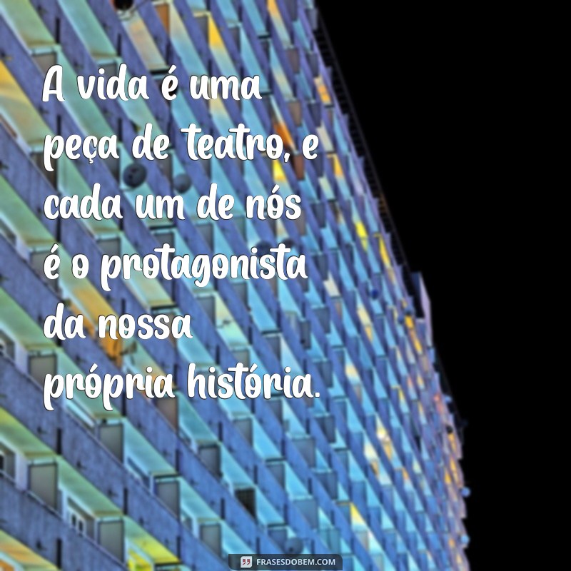 a vida é uma peça de teatro A vida é uma peça de teatro, e cada um de nós é o protagonista da nossa própria história.