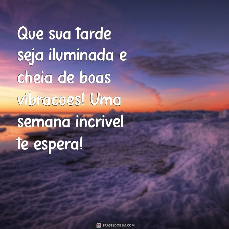 mensagem de boa tarde feliz semana Que sua tarde seja iluminada e cheia de boas vibrações! Uma semana incrível te espera!