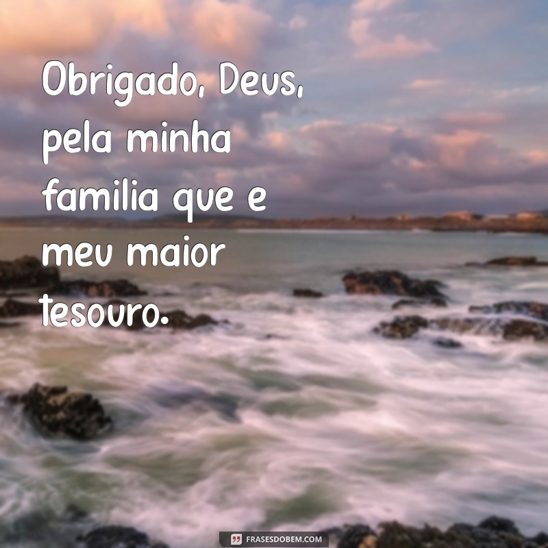 obrigado deus pela minha familia Obrigado, Deus, pela minha família que é meu maior tesouro.