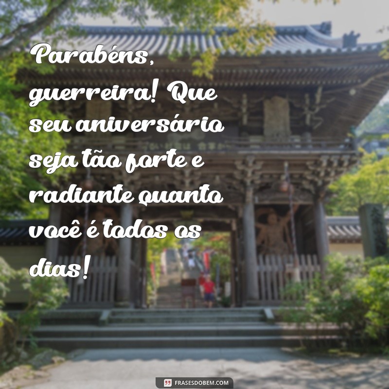 mensagem de aniversário para uma guerreira Parabéns, guerreira! Que seu aniversário seja tão forte e radiante quanto você é todos os dias!