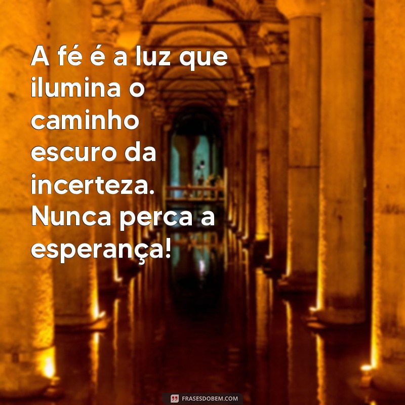 uma mensagem de fé e esperança A fé é a luz que ilumina o caminho escuro da incerteza. Nunca perca a esperança!