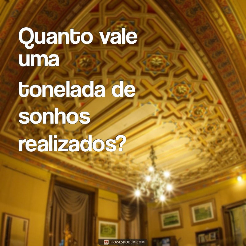 quanto vale uma tonelada Quanto vale uma tonelada de sonhos realizados?