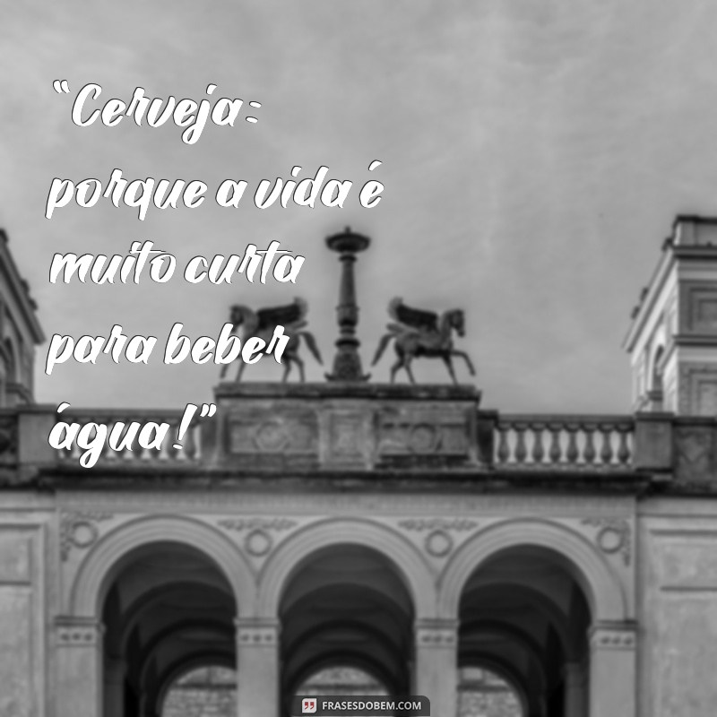 frases com cerveja engraçadas “Cerveja: porque a vida é muito curta para beber água!”