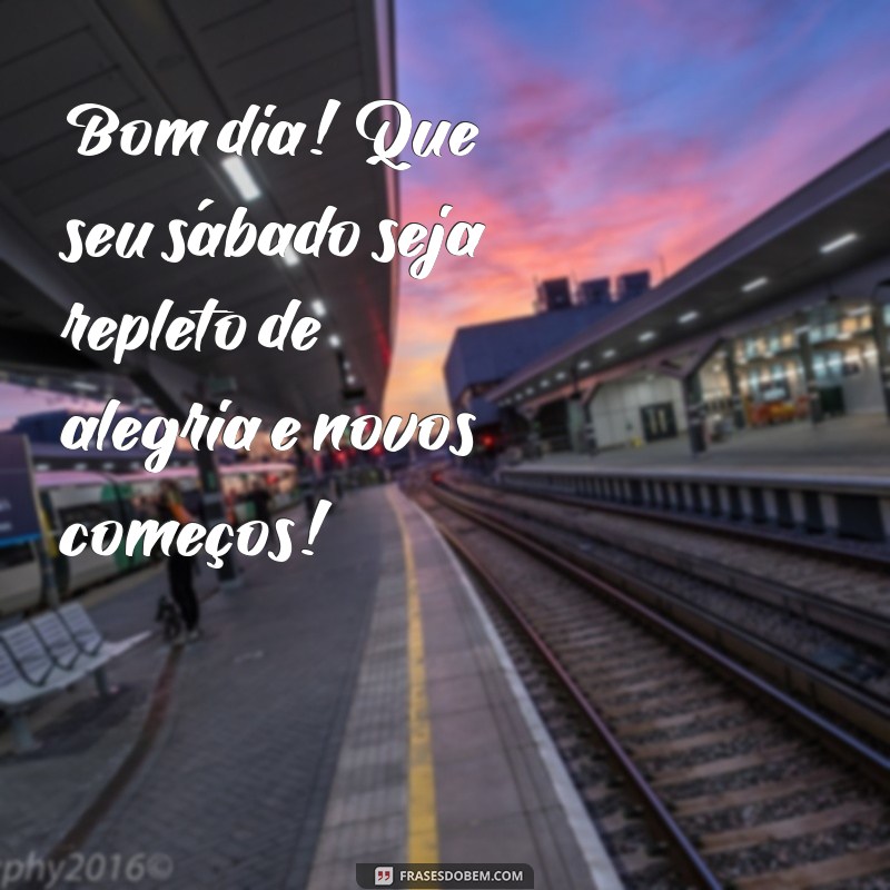 mensagens de bom dia bom sábado Bom dia! Que seu sábado seja repleto de alegria e novos começos!