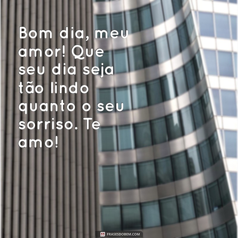 mensagem de bom dia meu amor te amo Bom dia, meu amor! Que seu dia seja tão lindo quanto o seu sorriso. Te amo!