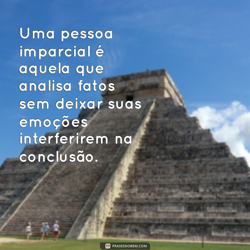 uma pessoa imparcial Uma pessoa imparcial é aquela que analisa fatos sem deixar suas emoções interferirem na conclusão.