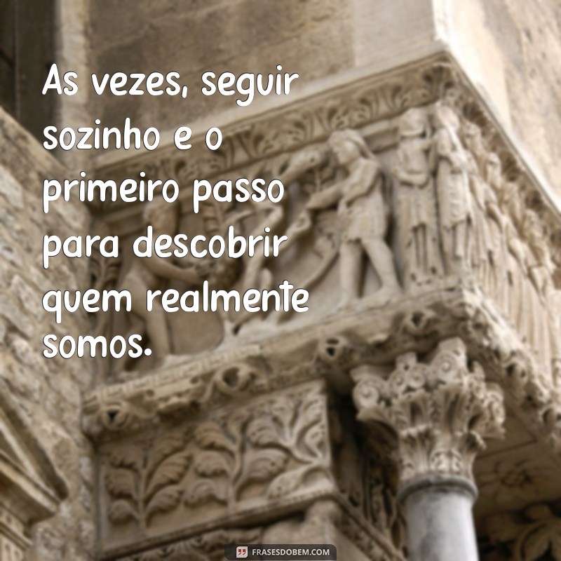 frases de seguir sozinho Às vezes, seguir sozinho é o primeiro passo para descobrir quem realmente somos.