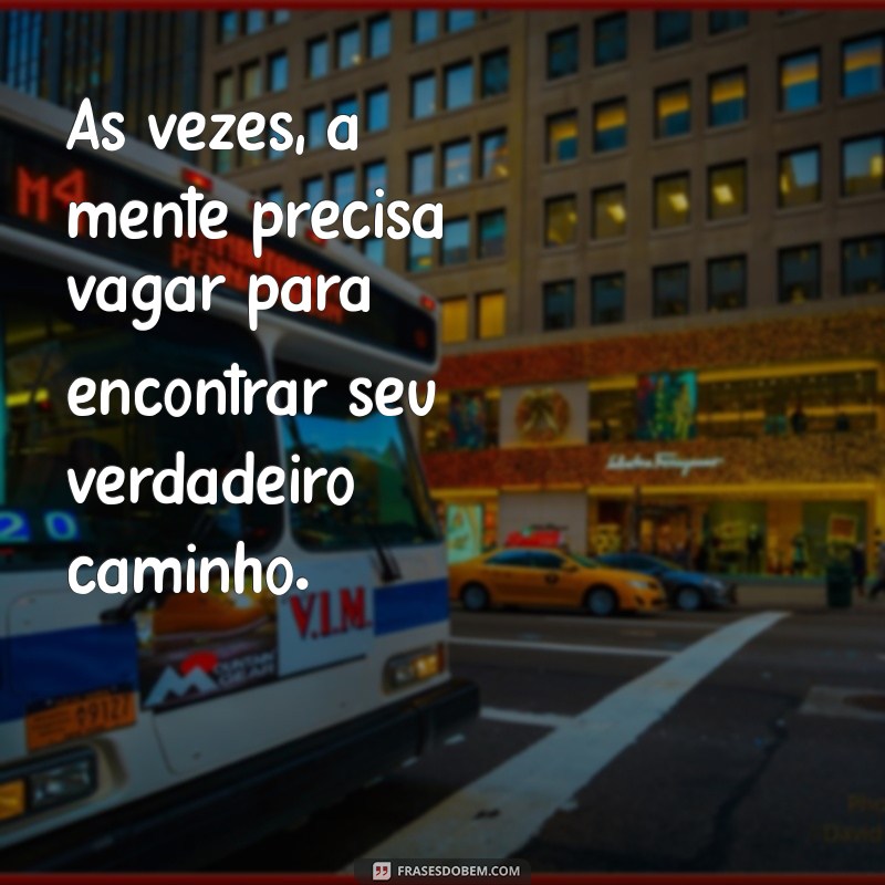 frases de pensamento longe Às vezes, a mente precisa vagar para encontrar seu verdadeiro caminho.