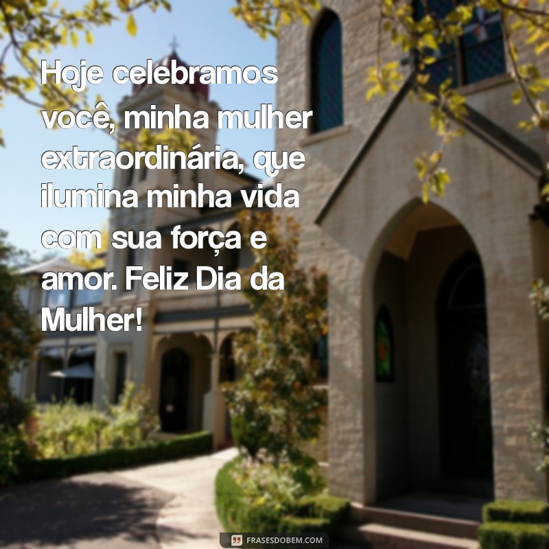 mensagem dia da mulher para minha esposa Hoje celebramos você, minha mulher extraordinária, que ilumina minha vida com sua força e amor. Feliz Dia da Mulher!