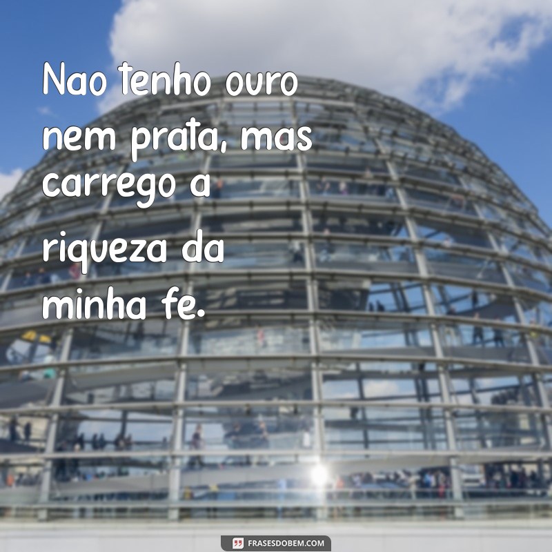 nao tenho ouro nem prata Não tenho ouro nem prata, mas carrego a riqueza da minha fé.