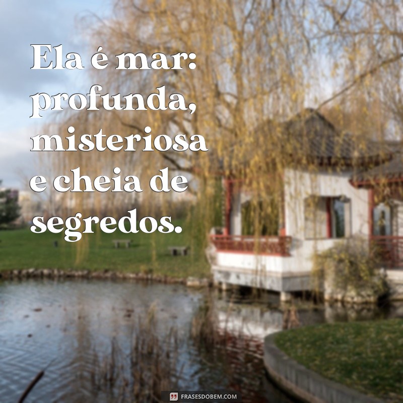 ela é mar Ela é mar: profunda, misteriosa e cheia de segredos.