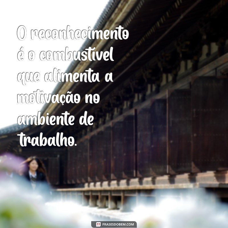 frases sobre reconhecimento profissional O reconhecimento é o combustível que alimenta a motivação no ambiente de trabalho.